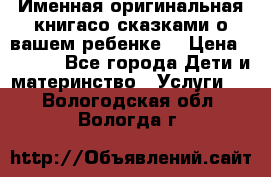 Именная оригинальная книгасо сказками о вашем ребенке  › Цена ­ 1 500 - Все города Дети и материнство » Услуги   . Вологодская обл.,Вологда г.